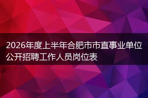 2026年度上半年合肥市市直事业单位公开招聘工作人员岗位表