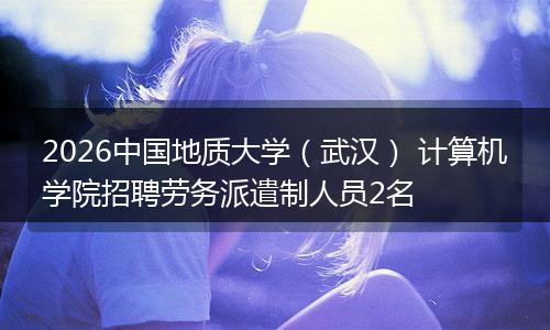 2026中国地质大学（武汉） 计算机学院招聘劳务派遣制人员2名