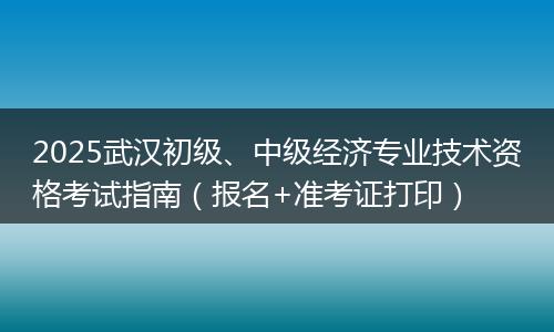2025武汉初级、中级经济专业技术资格考试指南（报名+准考证打印）