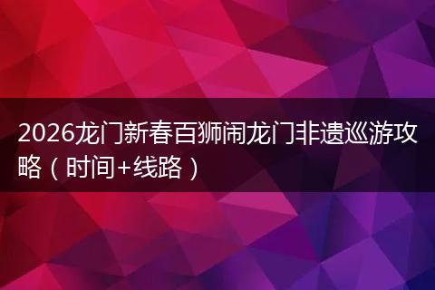 2026龙门新春百狮闹龙门非遗巡游攻略（时间+线路）