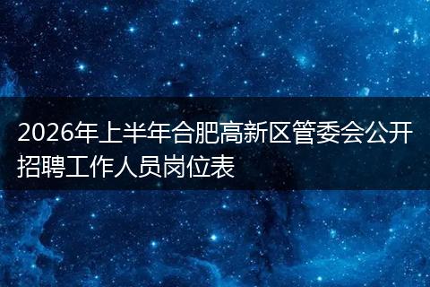 2026年上半年合肥高新区管委会公开招聘工作人员岗位表