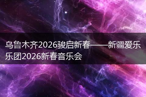 乌鲁木齐2026骏启新春——新疆爱乐乐团2026新春音乐会
