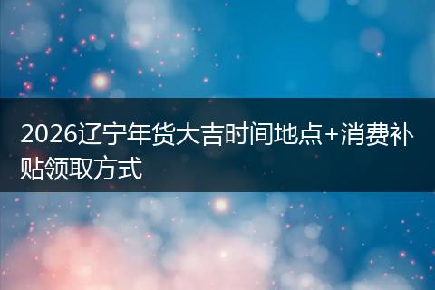2026辽宁年货大吉时间地点+消费补贴领取方式