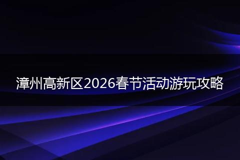 漳州高新区2026春节活动游玩攻略