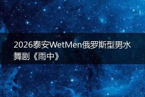 2026泰安WetMen俄罗斯型男水舞剧《雨中》