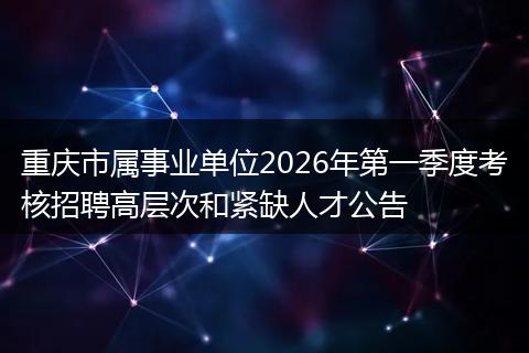 重庆市属事业单位2026年第一季度考核招聘高层次和紧缺人才公告