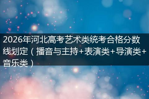 2026年河北高考艺术类统考合格分数线划定（播音与主持+表演类+导演类+音乐类）