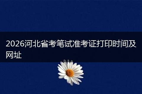 2026河北省考笔试准考证打印时间及网址