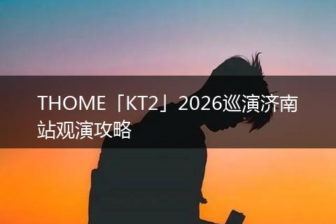 THOME「KT2」2026巡演济南站观演攻略