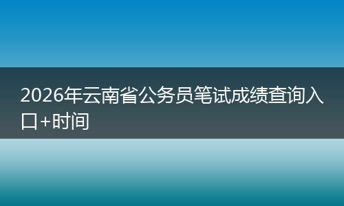 2026年云南省公务员笔试成绩查询入口+时间
