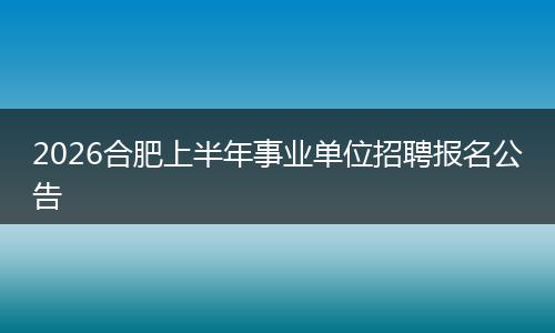 2026合肥上半年事业单位招聘报名公告