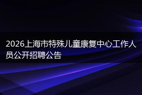 2026上海市特殊儿童康复中心工作人员公开招聘公告