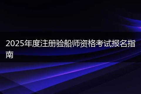 2025年度注册验船师资格考试报名指南