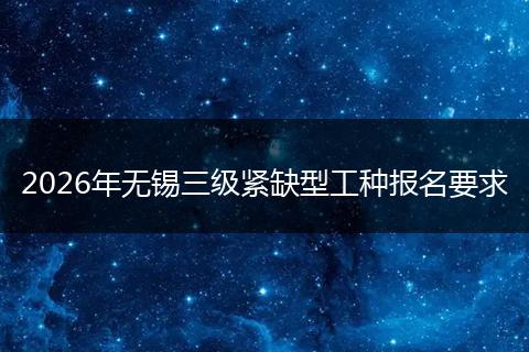 2026年无锡三级紧缺型工种报名要求