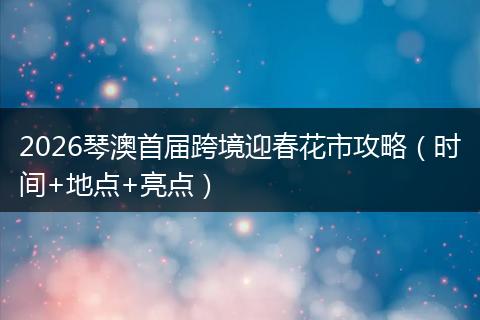 2026琴澳首届跨境迎春花市攻略（时间+地点+亮点）