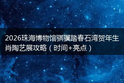 2026珠海博物馆骐骥踏春石湾贺年生肖陶艺展攻略（时间+亮点）