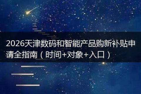 2026天津数码和智能产品购新补贴申请全指南（时间+对象+入口）