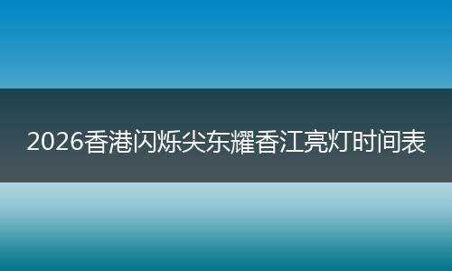2026香港闪烁尖东耀香江亮灯时间表