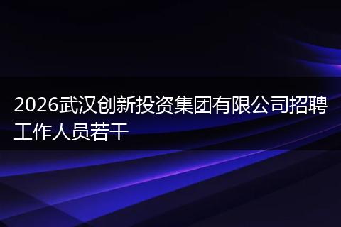2026武汉创新投资集团有限公司招聘工作人员若干