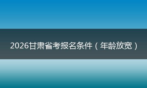 2026甘肃省考报名条件（年龄放宽）