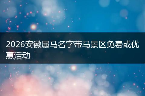 2026安徽属马名字带马景区免费或优惠活动
