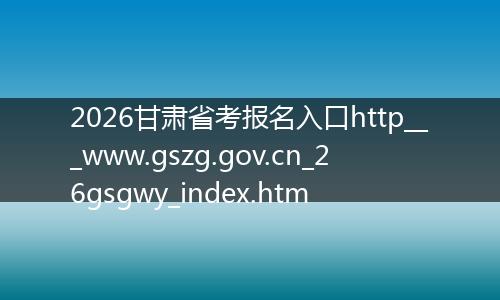 2026甘肃省考报名入口http___www.gszg.gov.cn_26gsgwy_index.htm