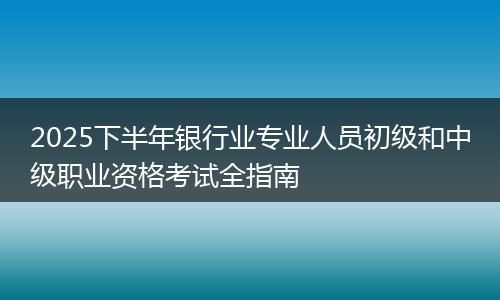2025下半年银行业专业人员初级和中级职业资格考试全指南
