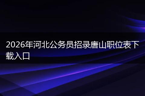 2026年河北公务员招录唐山职位表下载入口