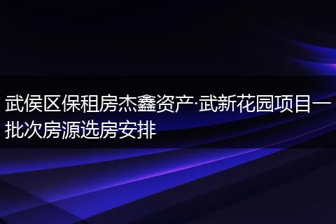 武侯区保租房杰鑫资产·武新花园项目一批次房源选房安排