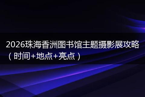 2026珠海香洲图书馆主题摄影展攻略（时间+地点+亮点）
