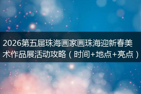 2026第五届珠海画家画珠海迎新春美术作品展活动攻略（时间+地点+亮点）