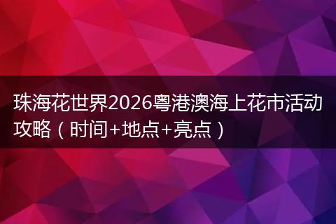 珠海花世界2026粤港澳海上花市活动攻略（时间+地点+亮点）