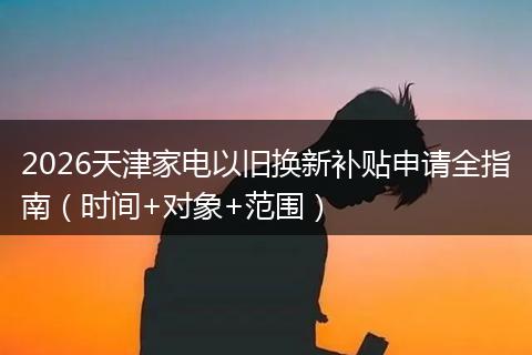 2026天津家电以旧换新补贴申请全指南（时间+对象+范围）
