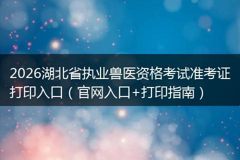 2026湖北省执业兽医资格考试准考证打印入口（官网入口+打印指南）