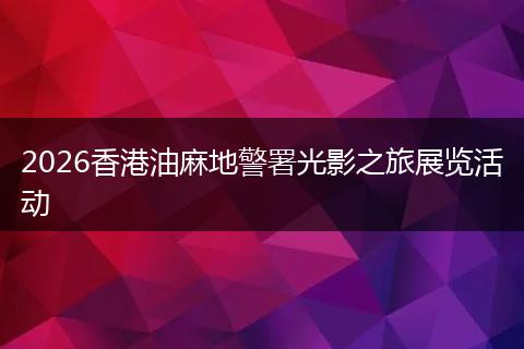 2026香港油麻地警署光影之旅展览活动