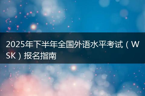 2025年下半年全国外语水平考试（WSK）报名指南