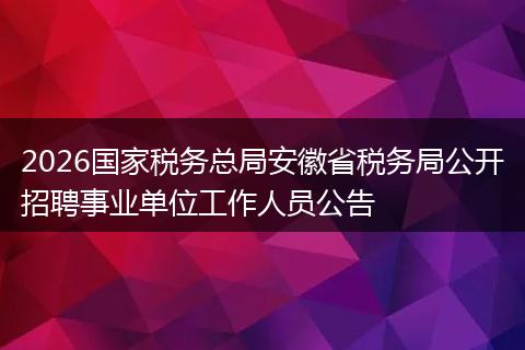 2026国家税务总局安徽省税务局公开招聘事业单位工作人员公告