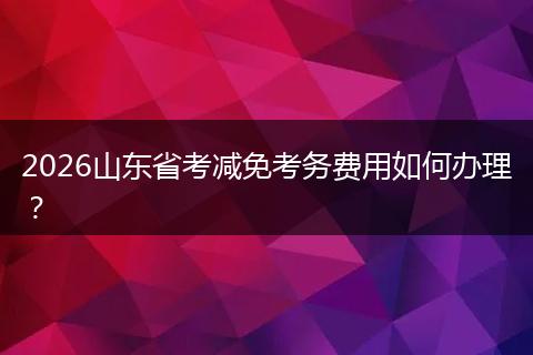 2026山东省考减免考务费用如何办理？