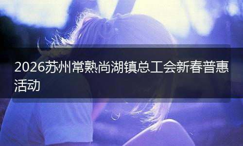 2026苏州常熟尚湖镇总工会新春普惠活动