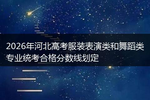 2026年河北高考服装表演类和舞蹈类专业统考合格分数线划定
