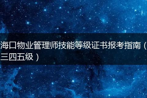 海口物业管理师技能等级证书报考指南（三四五级）