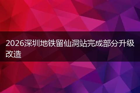 2026深圳地铁留仙洞站完成部分升级改造