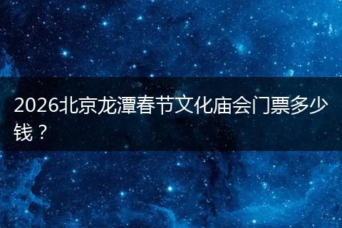 2026北京龙潭春节文化庙会门票多少钱？