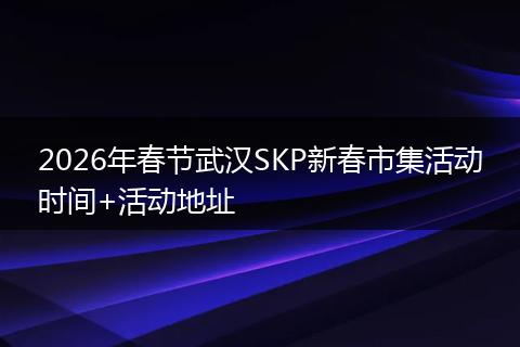 2026年春节武汉SKP新春市集活动时间+活动地址