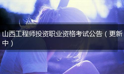 山西工程师投资职业资格考试公告（更新中）