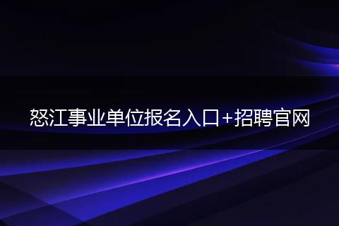 怒江事业单位报名入口+招聘官网