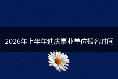 2026年上半年迪庆事业单位报名时间