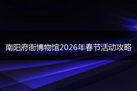 南阳府衙博物馆2026年春节活动攻略