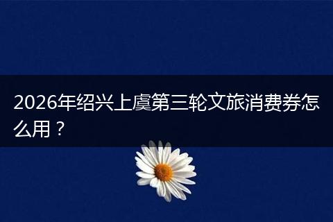 2026年绍兴上虞第三轮文旅消费券怎么用？