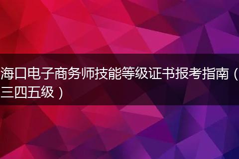 海口电子商务师技能等级证书报考指南（三四五级）